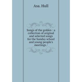 

Книга Songs of the golden: a collection of original and selected songs for the Sunday school and young people's meetings /