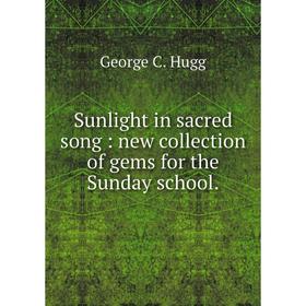 

Книга Sunlight in sacred song: new collection of gems for the Sunday school.