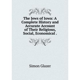 

Книга The Jews of Iowa: A Complete History and Accurate Account of Their Religious, Social, Economical.