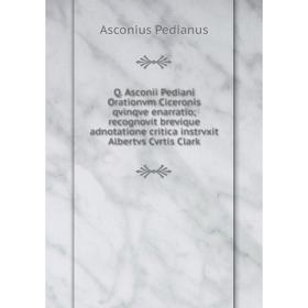 

Книга Q. Asconii Pediani Orationvm Ciceronis qvinqve enarratio; recognovit brevique adnotatione critica instrvxit Albertvs Cvrtis Clark