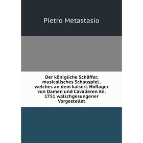 

Книга Der königliche Schäffer, musicalisches Schauspiel. welches an dem kaiserl. Hoflager von Damen und Cavalieren An. 1751 wälschgesungener Vorgestel