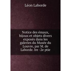 

Книга Notice des émaux, bijoux et objets divers exposés dans les galeries du Musée du Louvre, par M. de Laborde. lre -2e ptie