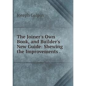 

Книга The Joiner's Own Book, and Builder's New Guide: Shewing the Improvements.