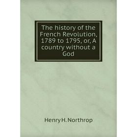 

Книга The history of the French Revolution, 1789 to 1795, or, A country without a God