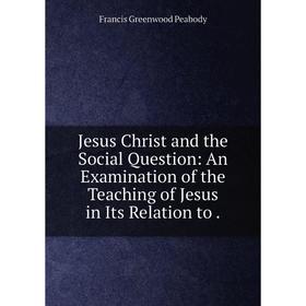 

Книга Jesus Christ and the Social Question: An Examination of the Teaching of Jesus in Its Relation to.