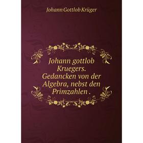 

Книга Johann gottlob Kruegers. Gedancken von der Algebra, nebst den Primzahlen.