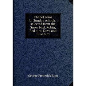 

Книга Chapel gems for Sunday schools: selected from the Snow bird, Robin, Red bird, Dove and Blue bird