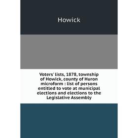 

Книга Voters' lists, 1878, township of Howick, county of Huron microform: list of persons entitled to vote at municipal elections and elections to the