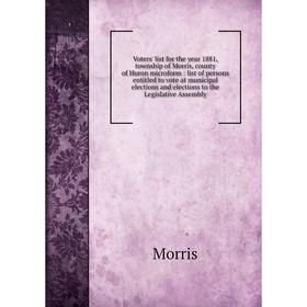 

Книга Voters' list for the year 1881, township of Morris, county of Huron microform: list of persons entitled to vote at municipal elections and elect