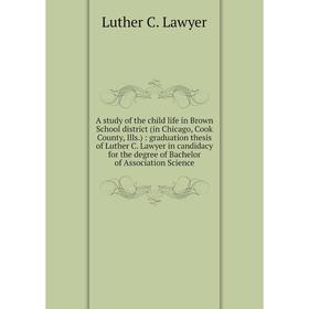 

Книга A study of the child life in Brown School district (in Chicago, Cook County, Ills.): graduation thesis of Luther C. Lawyer in candidacy for the