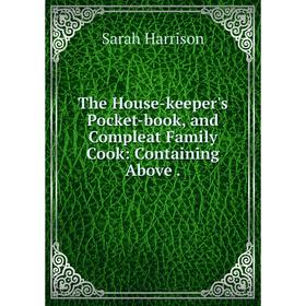

Книга The House-keeper's Pocket-book, and Compleat Family Cook: Containing Above.