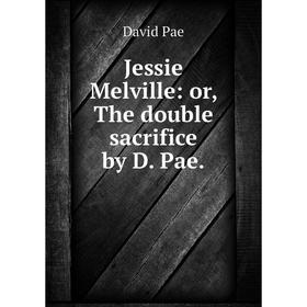 

Книга Jessie Melville: or, The double sacrifice by D. Pae.
