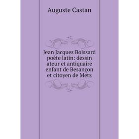 

Книга Jean Jacques Boissard poète latin: dessin ateur et antiquaire enfant de Besançon et citoyen de Metz