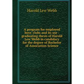 

Книга A program for employed boys' clubs and its use: graduating thesis of Harold Lew Webb in candidacy for the degree of Bachelor of Association Scie