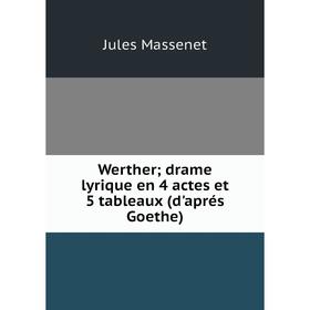 

Книга Werther; drame lyrique en 4 actes et 5 tableaux (d'aprés Goethe)