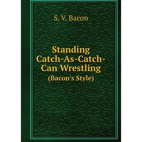 

Книга Standing Catch-As-Catch-Can Wrestling (Bacon's Style)