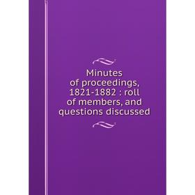 

Книга Minutes of proceedings, 1821-1882: roll of members, and questions discussed