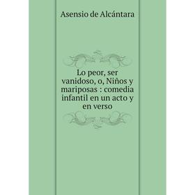 

Книга Lo peor, ser vanidoso, o, Niños y mariposas: comedia infantil en un acto y en verso