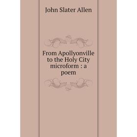 

Книга From Apollyonville to the Holy City microform: a poem