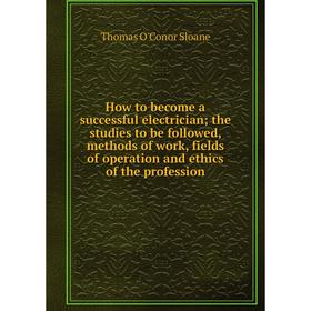 

Книга How to become a successful electrician; the studies to be followed, methods of work, fields of operation and ethics of the profession