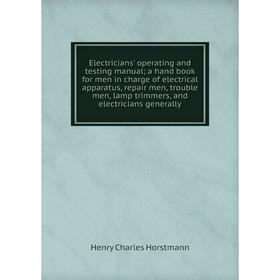

Книга Electricians' operating and testing manual; a hand book for men in charge of electrical apparatus, repair men, trouble men, lamp trimmers, and e