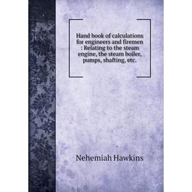 

Книга Hand book of calculations for engineers and firemen: Relating to the steam engine, the steam boiler, pumps, shafting, etc.