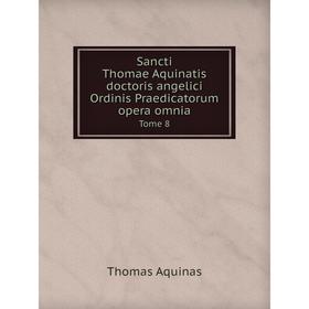 

Книга Sancti Thomae Aquinatis doctoris angelici Ordinis Praedicatorum opera omnia Tome 8