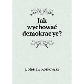 

Книга Jak wychować demokrac̨ye