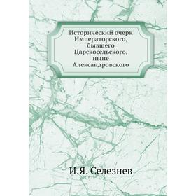 

Исторический очерк Императорского, бывшего Царскосельского, ныне Александровского