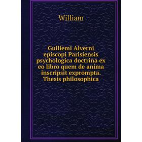 

Книга Guiliemi Alverni episcopi Parisiensis psychologica doctrina ex eo libro quem de anima inscripsit exprompta. Thesis philosophica