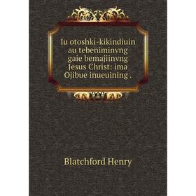 

Книга Iu otoshki-kikindiuin au tebeniminvng gaie bemajiinvng Jesus Christ: ima Ojibue inueuining.