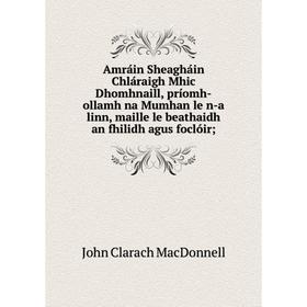 

Книга Amráin Sheagháin Chláraigh Mhic Dhomhnaill, príomh-ollamh na Mumhan le n-a linn, maille le beathaidh an fhilidh agus foclóir;