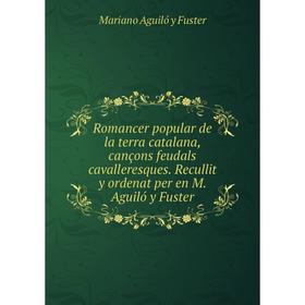 

Книга Romancer popular de la terra catalana, cançons feudals cavalleresques. Recullit y ordenat per en M. Aguiló y Fuster