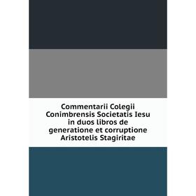 

Книга Commentarii Colegii Conimbrensis Societatis Iesu in duos libros de generatione et corruptione Aristotelis Stagiritae
