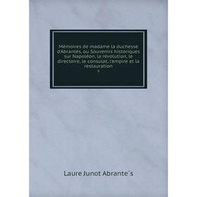 

Книга Mémoires de madame la duchesse d'Abrantès, ou Souvenirs historiques sur Napoléon, la révolution, le directoire, le consulat, l'empire et la rest