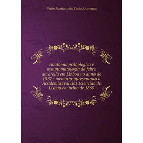 

Книга Anatomia pathologica e symptomatologia da febre amarella em Lisboa no anno de 1857: memoria apresentada á Academia real das sciencias de Lisboa