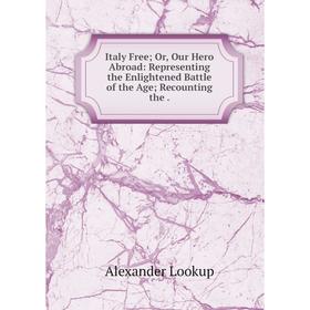 

Книга Italy Free; Or, Our Hero Abroad: Representing the Enlightened Battle of the Age; Recounting the.