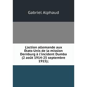 

Книга L'action allemande aux États-Unis de la mission Dernburg à l'incident Dumba (2 août 1914-25 septembre 1915);