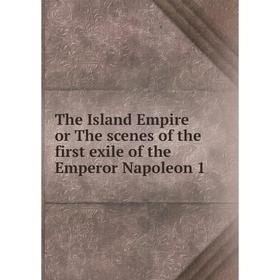 

Книга The Island Empire or The scenes of the first exile of the Emperor Napoleon 1
