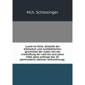 

Книга Luach ha-Ittim. Zeittafel der biblischen und nachbiblischen geschichte der Juden von der erschaffung der welt bis zum jahre 5560, (dem anfange d
