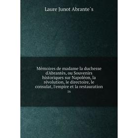 

Книга Mémoires de madame la duchesse d'Abrantès, ou Souvenirs historiques sur Napoléon, la révolution, le directoire, le consulat, l'empire et la rest