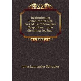 

Книга Institutionum Canonicarum Libri tres ad usum Seminarii Neapolitani.: quas disciplinæ legibus.