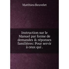 

Книга Instruction sur le Manuel par forme de demandes & réponses familières: Pour servir à ceux qui.