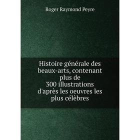 

Книга Histoire générale des beaux-arts, contenant plus de 300 illustrations d'après les oeuvres les plus célèbres