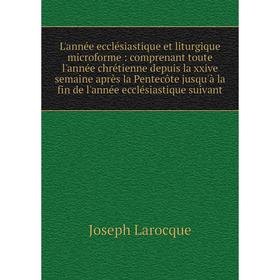 

Книга L'année ecclésiastique et liturgique microforme: comprenant toute l'année chrétienne depuis la xxive semaine après la Pentecôte jusqu'à la fin d