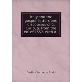 

Книга Italy and the gospel, letters and discourses of C. Curio, tr. from the ed. of 1552. With a.
