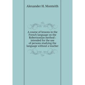 

Книга A course of lessons in the French language on the Robertsonian method: intended for the use of persons studying the language without a teacher