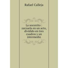 

Книга La socorrito: zarzuela en un acto, dividido en tres cuadros y un intermedio