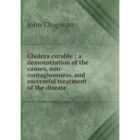 

Книга Cholera curable: a demonstration of the causes, non-contagiousness, and successful treatment of the disease