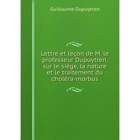 

Книга Lettre et leçon de M. le professeur Dupuytren, sur le siège, la nature et le traitement du choléra-morbus